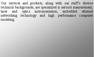 ı: Our services and products, along with our staffs diverse technical backgrounds, are specialized is aerosol measurement, laser and optics instrumentation, embedded ethemet networking technology and high performance computer modeling.